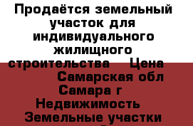 Продаётся земельный участок для индивидуального жилищного строительства  › Цена ­ 750 000 - Самарская обл., Самара г. Недвижимость » Земельные участки продажа   . Самарская обл.,Самара г.